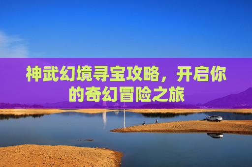 神武幻境寻宝攻略,开启你的奇幻冒险之旅 神武幻境寻宝攻略,开启你的奇幻冒险之旅