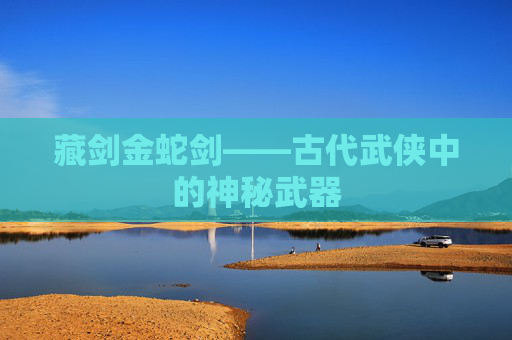 藏剑金蛇剑——古代武侠中的神秘武器 藏剑金蛇剑——古代武侠中的神秘武器
