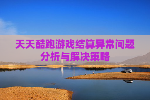 天天酷跑游戏结算异常问题分析与解决策略 天天酷跑游戏结算异常问题分析与解决策略
