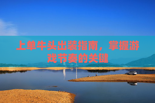 上单牛头出装指南，掌握游戏节奏的关键