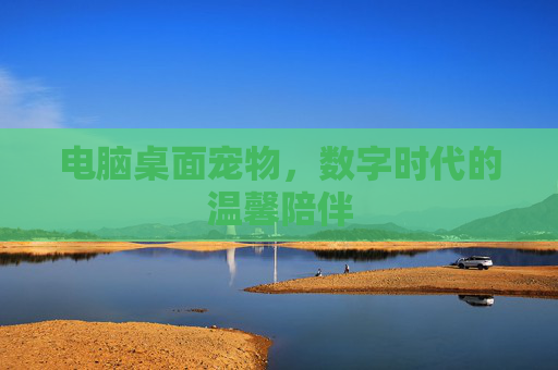 电脑桌面宠物,数字时代的温馨陪伴 电脑桌面宠物,数字时代的温馨陪伴
