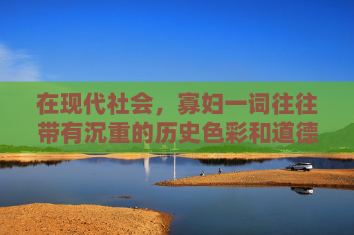 在现代社会,寡妇一词往往带有沉重的历史色彩和道德评判。然而,随着社会的进步和观念的更新,这一词汇的含义也在悄然发生变化。今天,我们来探讨一下新版寡妇的概念,以及它如何影响我们对女性角色的认知和期待 在现代社会,寡妇一词往往带有沉重的历史色彩和道德评判。然而,随着社会的进步和观念的更新,这一词汇的含义也在悄然发生变化。今天,我们来探讨一下新版寡妇的概念,以及它如何影响我们对女性角色的认知和期待