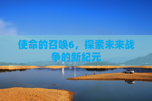 使命的召唤6,探索未来战争的新纪元 使命的召唤6,探索未来战争的新纪元