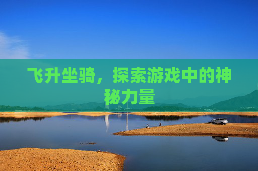飞升坐骑，探索游戏中的神秘力量
