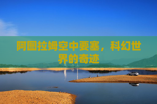 阿图拉姆空中要塞,科幻世界的奇迹 阿图拉姆空中要塞,科幻世界的奇迹