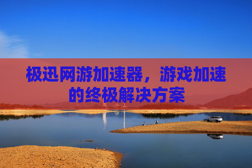 极迅网游加速器，游戏加速的终极解决方案