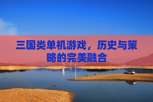 三国类单机游戏,历史与策略的完美融合 三国类单机游戏,历史与策略的完美融合