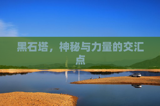 黑石塔,神秘与力量的交汇点 黑石塔,神秘与力量的交汇点