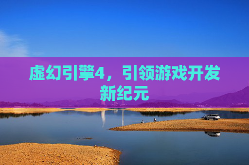 虚幻引擎4，引领游戏开发新纪元