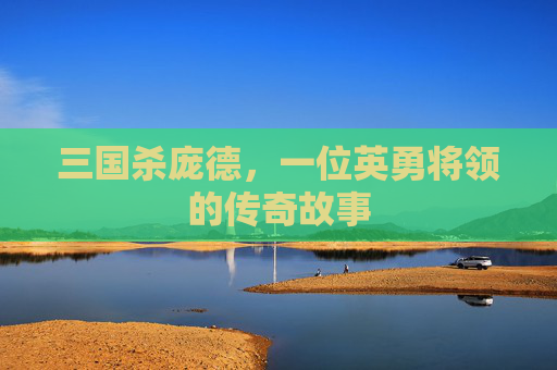 三国杀庞德，一位英勇将领的传奇故事
