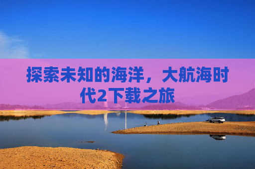 探索未知的海洋，大航海时代2下载之旅