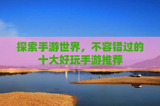 探索手游世界，不容错过的十大好玩手游推荐