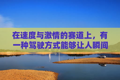 在速度与激情的赛道上，有一种驾驶方式能够让人瞬间感受到肾上腺素的飙升——那就是急速漂移。它不仅仅是一种驾驶技巧，更是一种艺术，一种对速度极限的挑战和享受