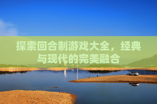 探索回合制游戏大全,经典与现代的完美融合 探索回合制游戏大全,经典与现代的完美融合