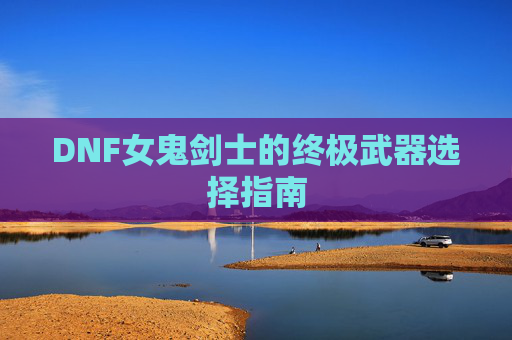 DNF女鬼剑士的终极武器选择指南