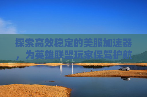 探索高效稳定的美服加速器，为英雄联盟玩家保驾护航