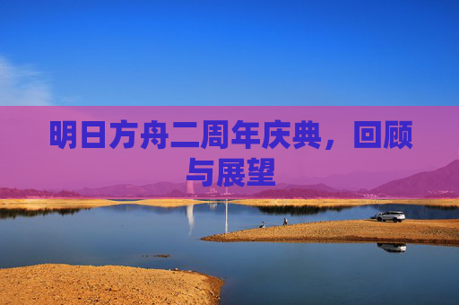 明日方舟二周年庆典,回顾与展望 明日方舟二周年庆典,回顾与展望