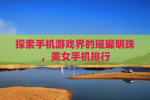 探索手机游戏界的璀璨明珠,美女手机排行 探索手机游戏界的璀璨明珠,美女手机排行