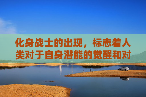 化身战士的出现，标志着人类对于自身潜能的觉醒和对未知世界的探索。他们拥有超越常人的力量和智慧，能够战胜一切困难和敌人。他们的出现，不仅改变了战争的面貌，也给人们带来了希望和勇气