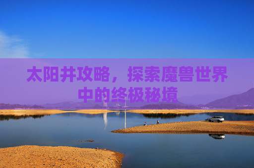 太阳井攻略,探索魔兽世界中的终极秘境 太阳井攻略,探索魔兽世界中的终极秘境