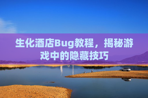 生化酒店Bug教程，揭秘游戏中的隐藏技巧