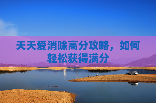 天天爱消除高分攻略，如何轻松获得满分