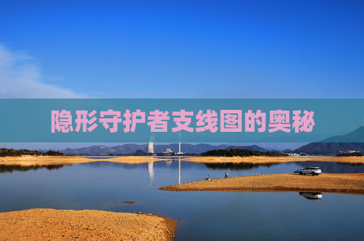 隐形守护者支线图的奥秘 隐形守护者支线图的奥秘