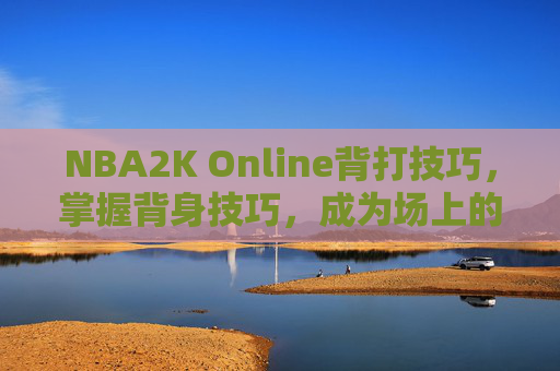 NBA2K Online背打技巧，掌握背身技巧，成为场上的主宰者