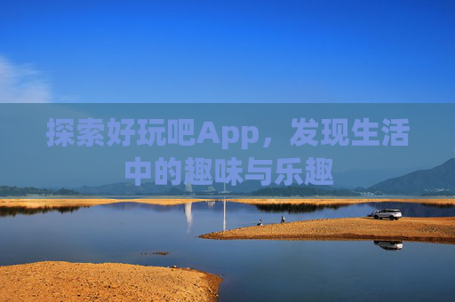 探索好玩吧App，发现生活中的趣味与乐趣