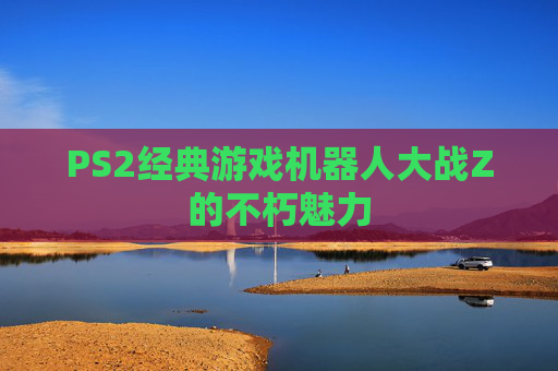 PS2经典游戏机器人大战Z的不朽魅力