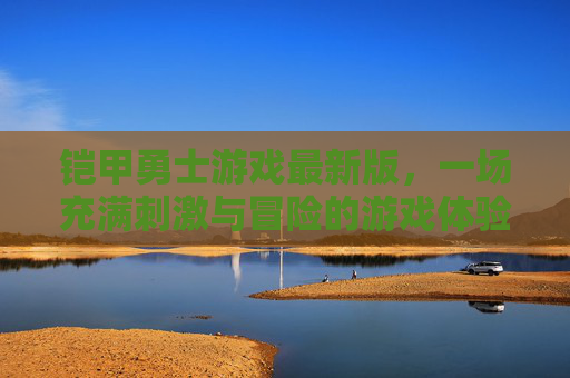 铠甲勇士游戏最新版,一场充满刺激与冒险的游戏体验 铠甲勇士游戏最新版,一场充满刺激与冒险的游戏体验