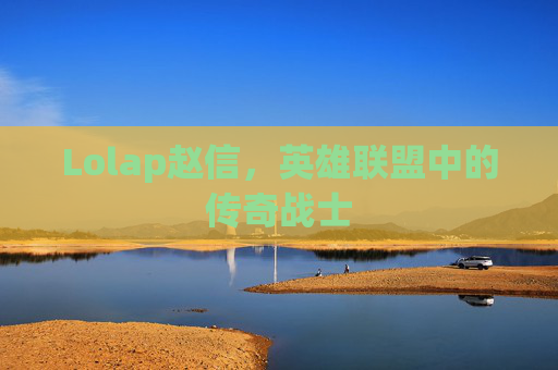 Lolap赵信,英雄联盟中的传奇战士 Lolap赵信,英雄联盟中的传奇战士