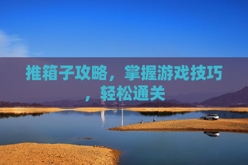 推箱子攻略,掌握游戏技巧,轻松通关 推箱子攻略,掌握游戏技巧,轻松通关