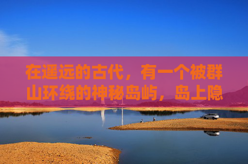 在遥远的古代,有一个被群山环绕的神秘岛屿,岛上隐藏着一个传说中的宝藏。这个宝藏被称为无尽之宝,据说它拥有无尽的财富和力量。然而,这个宝藏一直隐藏在深不见底的海底之下,只有极少数人知道它的存在 在遥远的古代,有一个被群山环绕的神秘岛屿,岛上隐藏着一个传说中的宝藏。这个宝藏被称为无尽之宝,据说它拥有无尽的财富和力量。然而,这个宝藏一直隐藏在深不见底的海底之下,只有极少数人知道它的存在