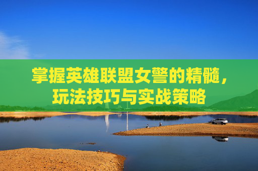 掌握英雄联盟女警的精髓，玩法技巧与实战策略
