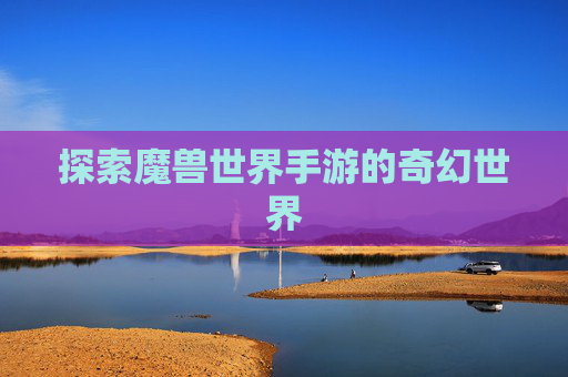 探索魔兽世界手游的奇幻世界