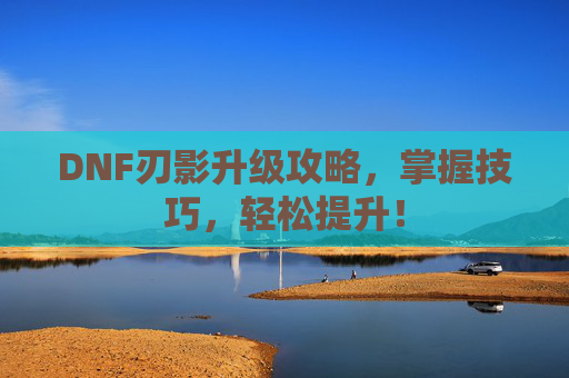 DNF刃影升级攻略,掌握技巧,轻松提升! DNF刃影升级攻略,掌握技巧,轻松提升!