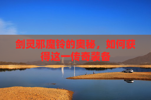 剑灵邪魔铃的奥秘，如何获得这一传奇装备