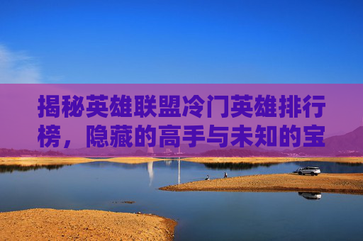揭秘英雄联盟冷门英雄排行榜,隐藏的高手与未知的宝藏 揭秘英雄联盟冷门英雄排行榜,隐藏的高手与未知的宝藏