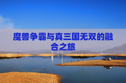 魔兽争霸与真三国无双的融合之旅 魔兽争霸与真三国无双的融合之旅