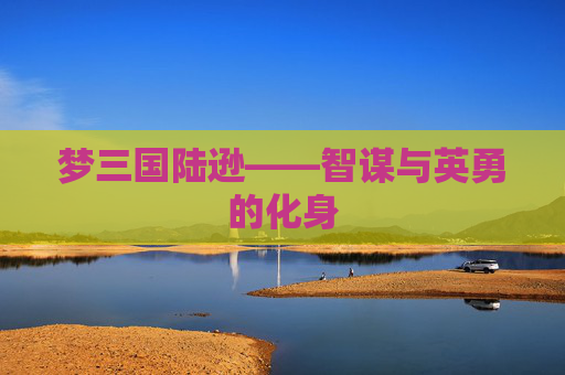 梦三国陆逊——智谋与英勇的化身