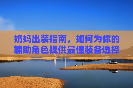 奶妈出装指南，如何为你的辅助角色提供最佳装备选择