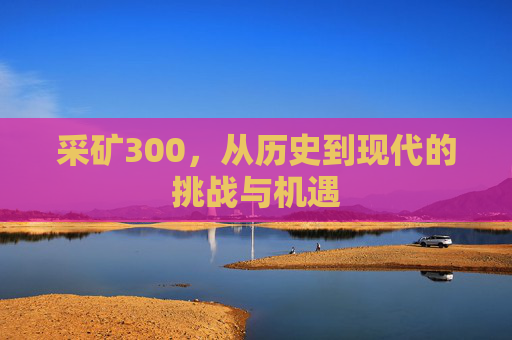 采矿300，从历史到现代的挑战与机遇