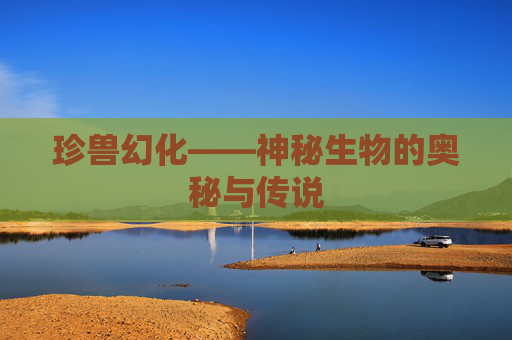 珍兽幻化——神秘生物的奥秘与传说