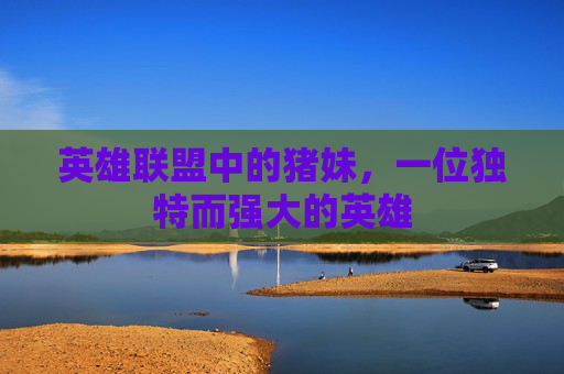 英雄联盟中的猪妹,一位独特而强大的英雄 英雄联盟中的猪妹,一位独特而强大的英雄