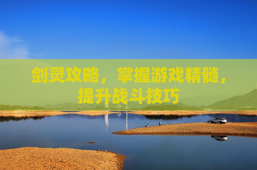 剑灵攻略,掌握游戏精髓,提升战斗技巧 剑灵攻略,掌握游戏精髓,提升战斗技巧