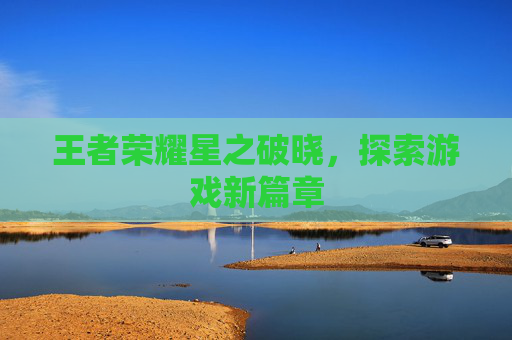 王者荣耀星之破晓，探索游戏新篇章