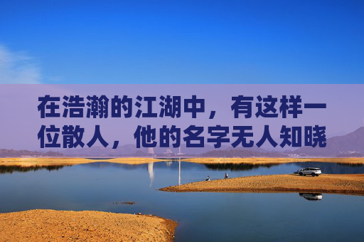 在浩瀚的江湖中，有这样一位散人，他的名字无人知晓，但他的故事却如同流星划破夜空，留下了璀璨的光芒。他，就是传说中的散人传奇