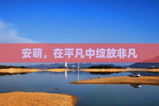 安萌,在平凡中绽放非凡 安萌,在平凡中绽放非凡