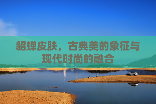 貂蝉皮肤，古典美的象征与现代时尚的融合